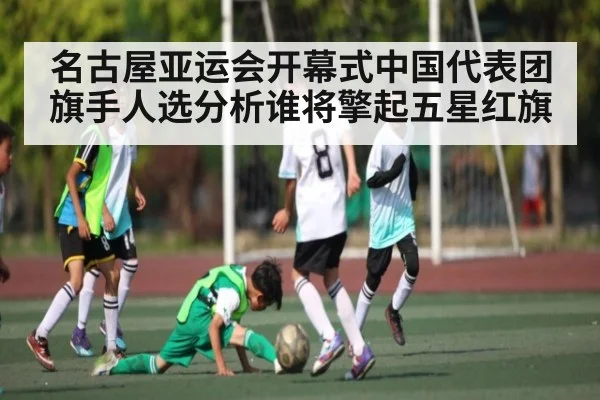 名古屋亚运会开幕式中国代表团旗手人选分析谁将擎起五星红旗