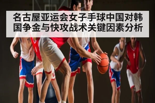 名古屋亚运会女子手球中国对韩国争金与快攻战术关键因素分析